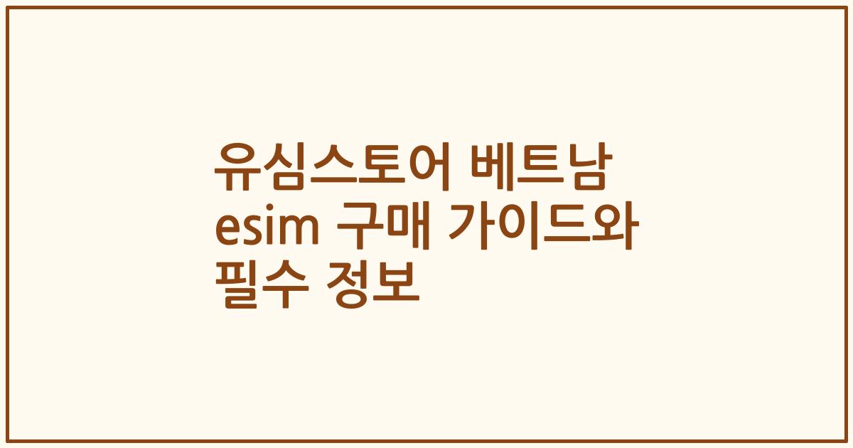 유심스토어 베트남 esim 구매 가이드와 필수 정보