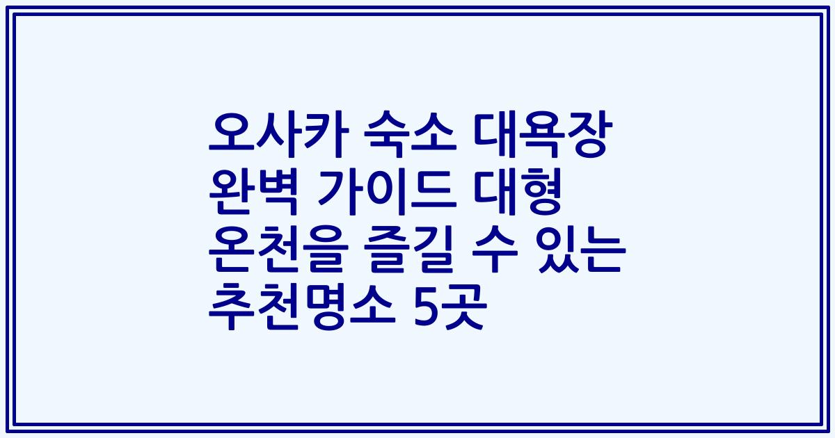 오사카 숙소 대욕장 완벽 가이드 대형 온천을 즐길 수 있는 추천명소 5곳