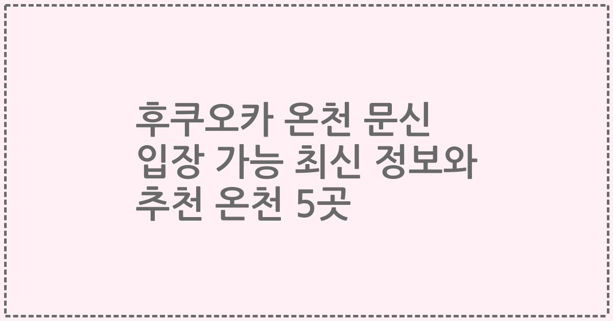 후쿠오카 온천 문신 입장 가능 최신 정보와 추천 온천 5곳