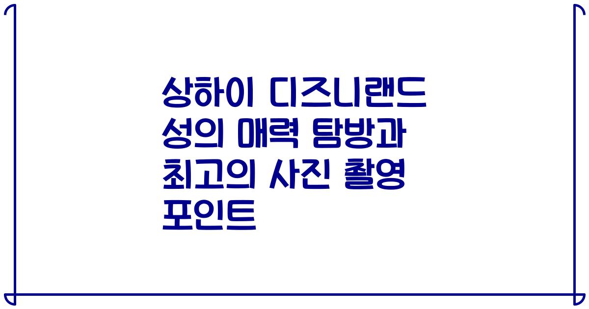 상하이 디즈니랜드 성의 매력 탐방과 최고의 사진 촬영 포인트