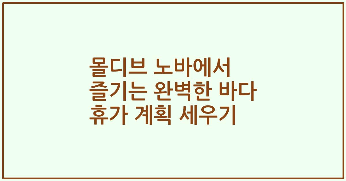 몰디브 노바에서 즐기는 완벽한 바다 휴가 계획 세우기