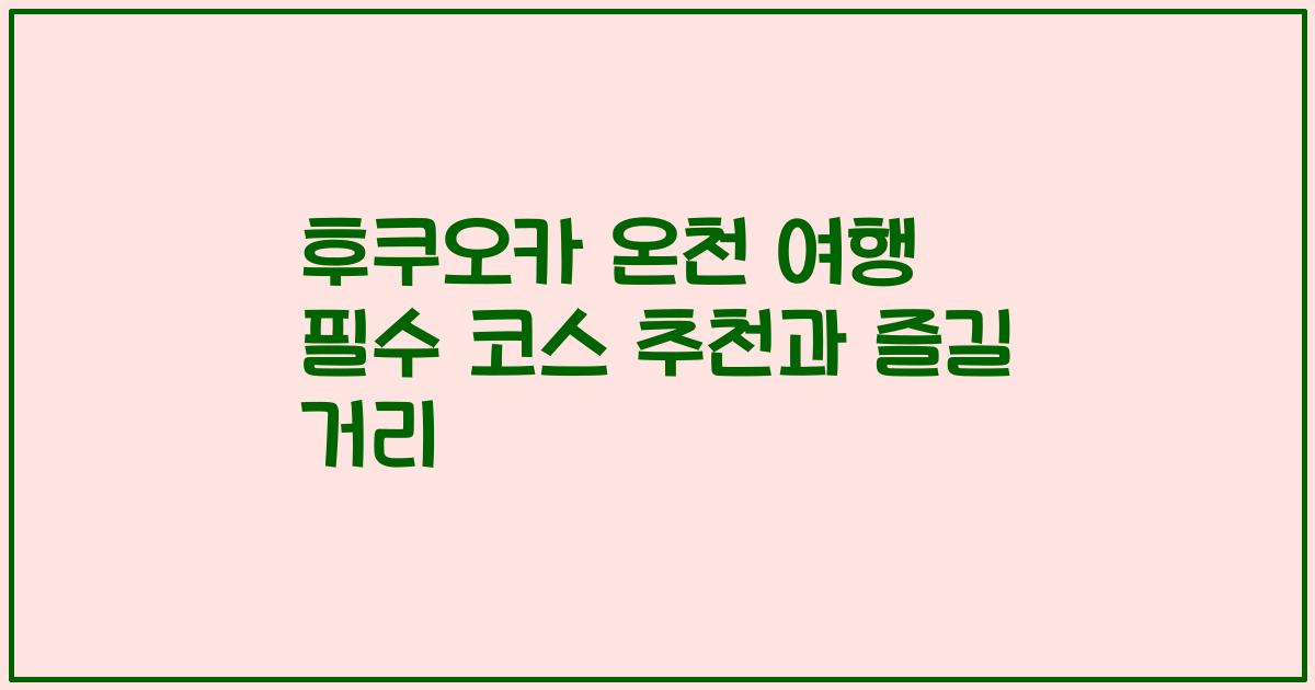후쿠오카 온천 여행 필수 코스 추천과 즐길 거리