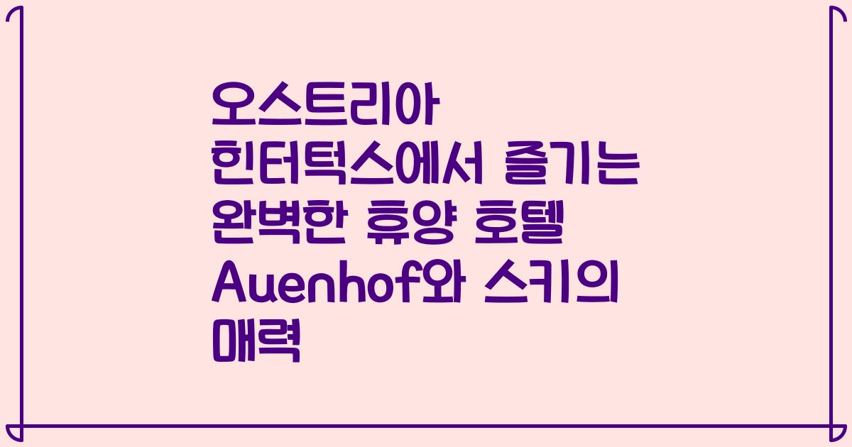 오스트리아 힌터턱스에서 즐기는 완벽한 휴양 호텔 Auenhof와 스키의 매력