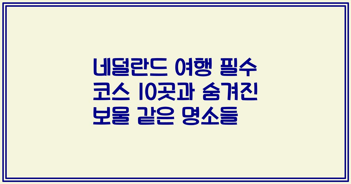 네덜란드 여행 필수 코스 10곳과 숨겨진 보물 같은 명소들