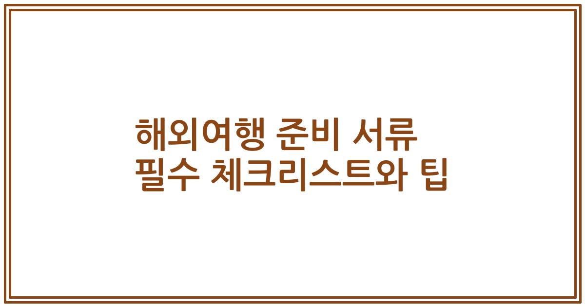 해외여행 준비 서류 필수 체크리스트와 팁