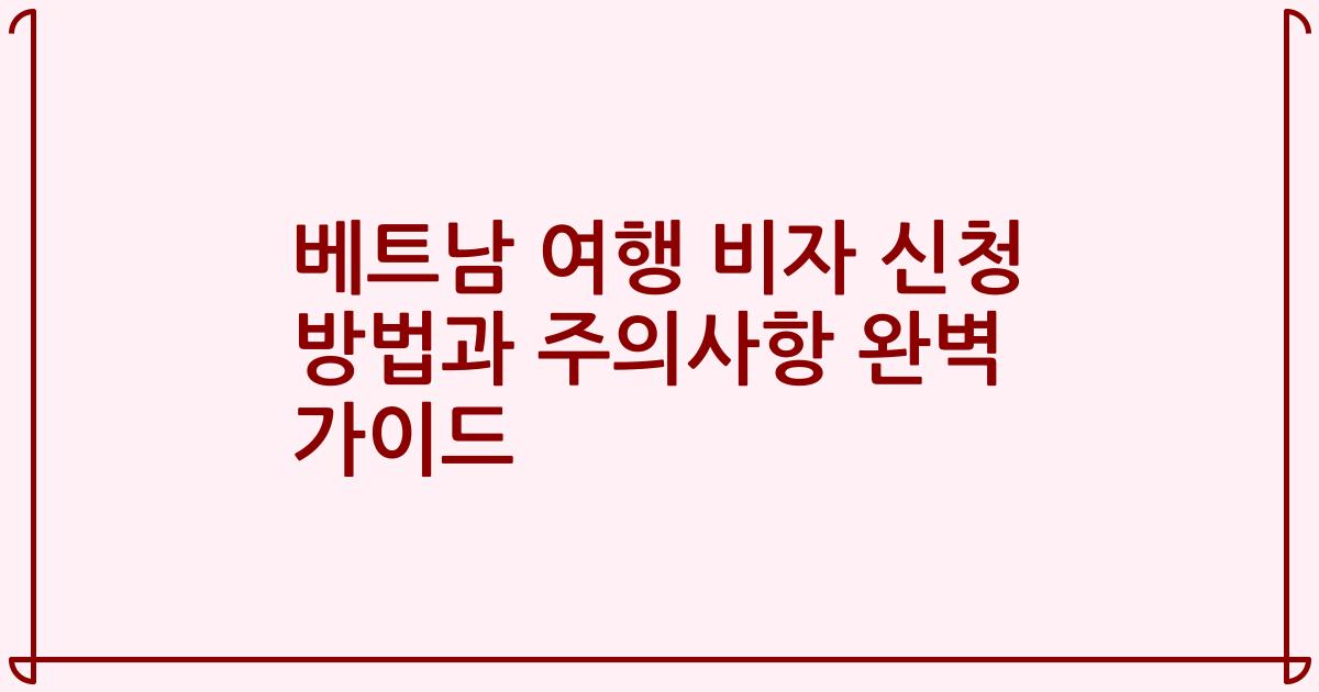 베트남 여행 비자 신청 방법과 주의사항 완벽 가이드