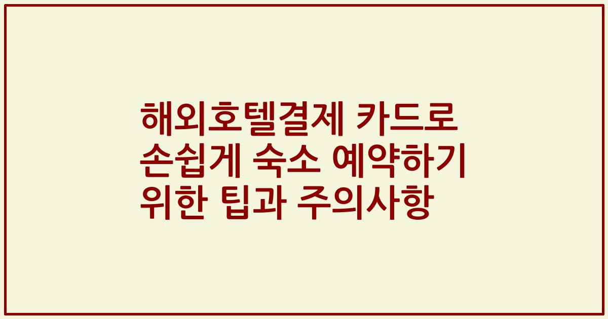 해외호텔결제 카드로 손쉽게 숙소 예약하기 위한 팁과 주의사항