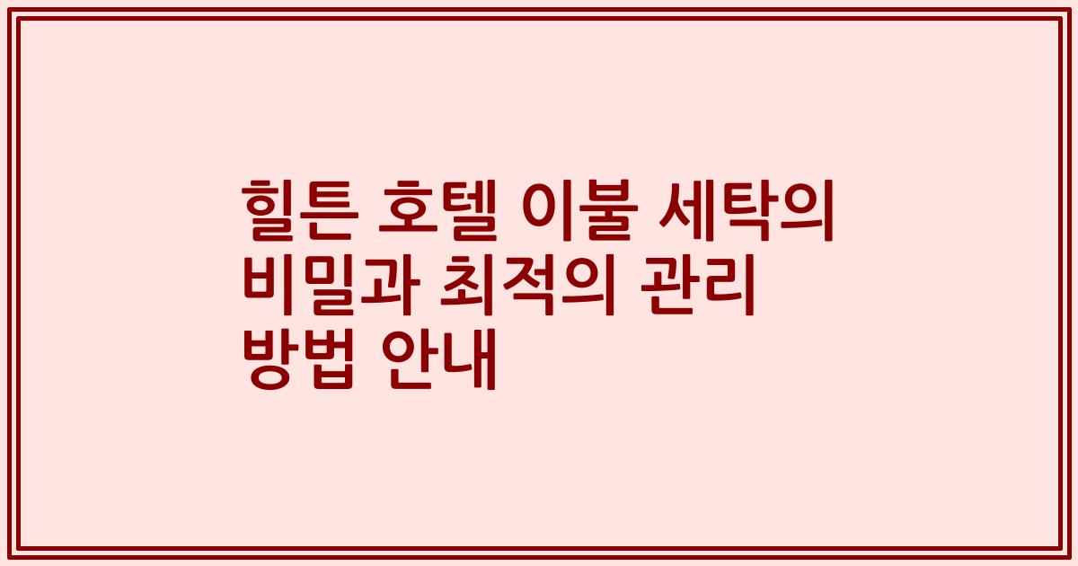 힐튼 호텔 이불 세탁의 비밀과 최적의 관리 방법 안내