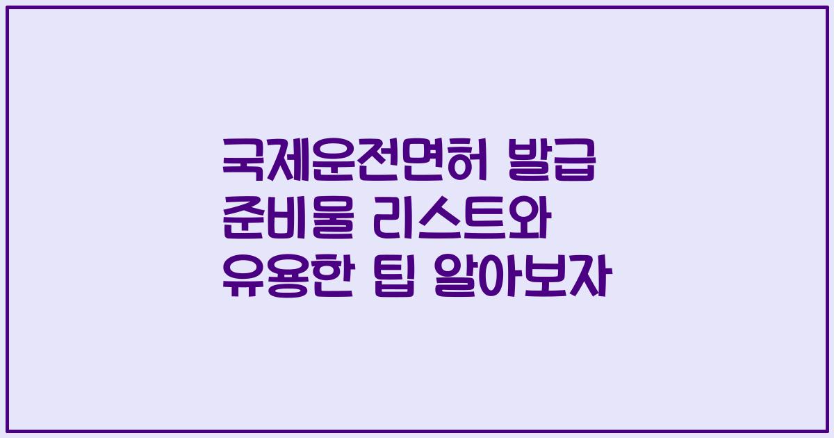국제운전면허 발급 준비물 리스트와 유용한 팁 알아보자