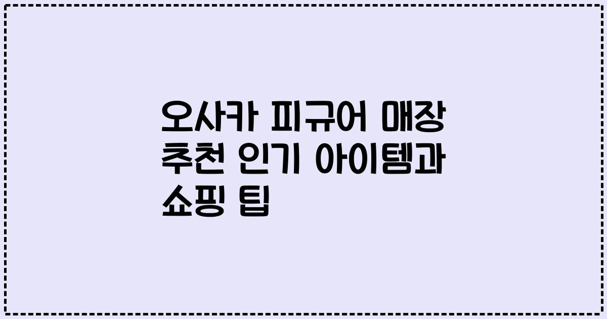 오사카 피규어 매장 추천 인기 아이템과 쇼핑 팁