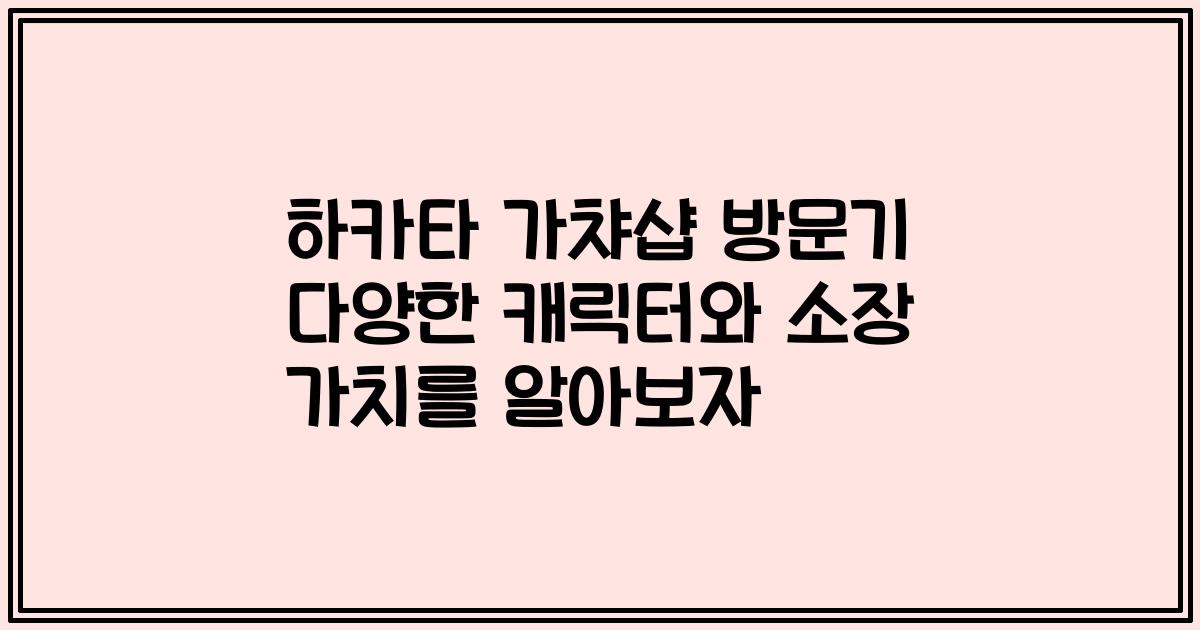 하카타 가챠샵 방문기 다양한 캐릭터와 소장 가치를 알아보자