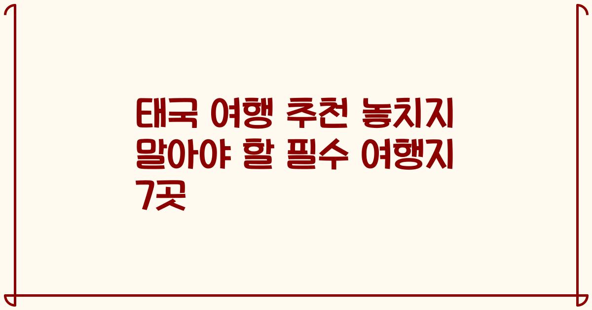 태국 여행 추천 놓치지 말아야 할 필수 여행지 7곳
