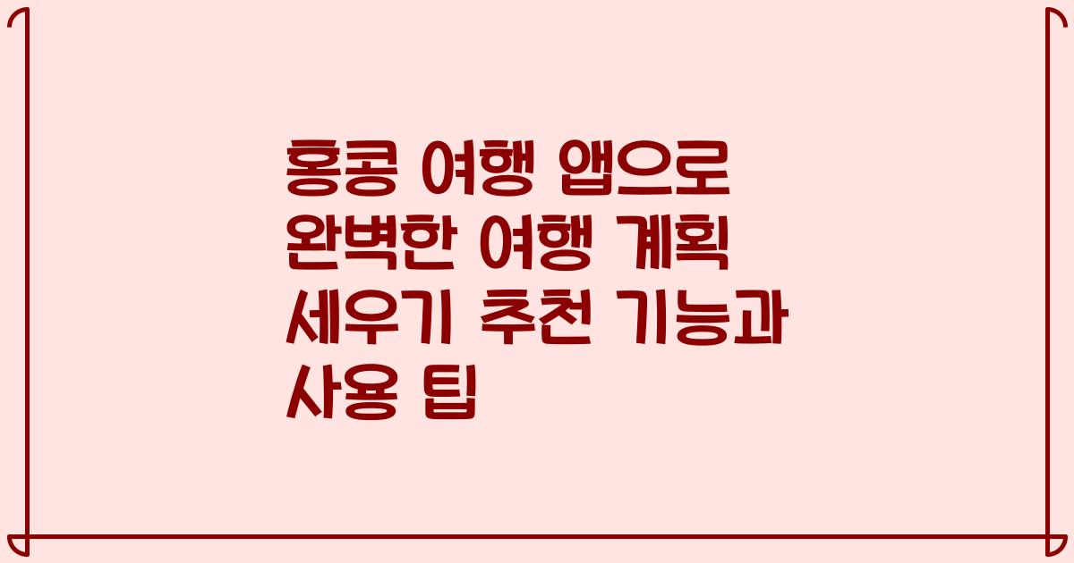 홍콩 여행 앱으로 완벽한 여행 계획 세우기 추천 기능과 사용 팁
