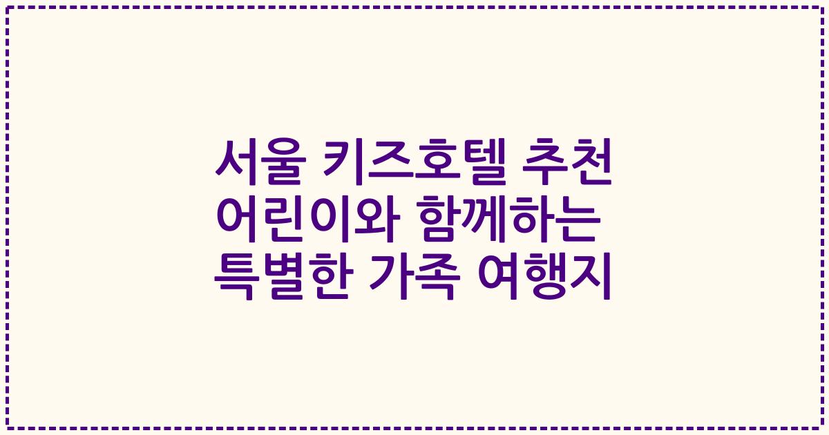 서울 키즈호텔 추천 어린이와 함께하는 특별한 가족 여행지