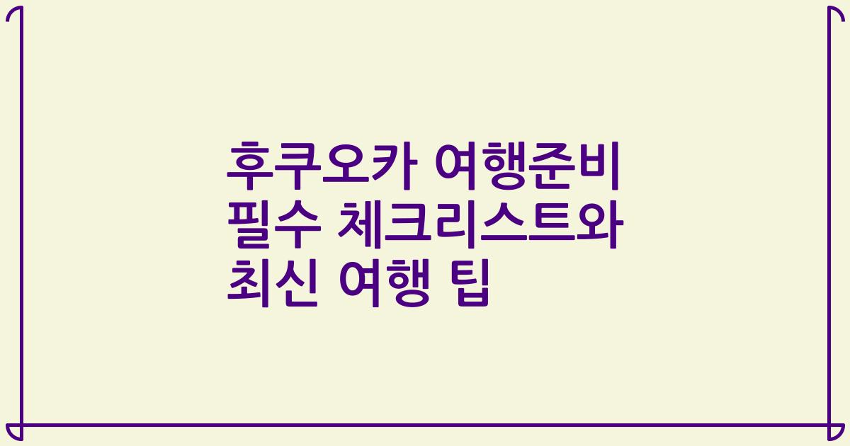 후쿠오카 여행준비 필수 체크리스트와 최신 여행 팁