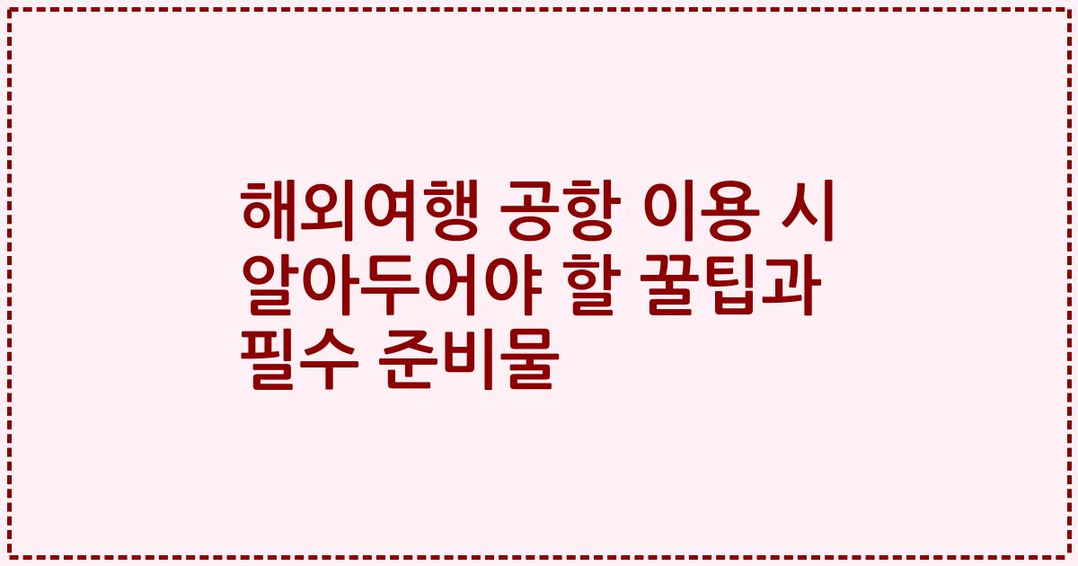 해외여행 공항 이용 시 알아두어야 할 꿀팁과 필수 준비물