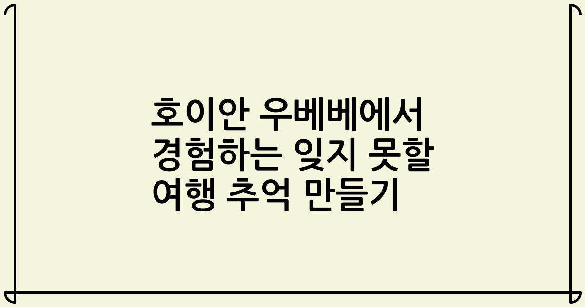 호이안 우베베에서 경험하는 잊지 못할 여행 추억 만들기