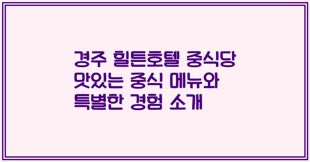 경주 힐튼호텔 중식당 맛있는 중식 메뉴와 특별한 경험 소개