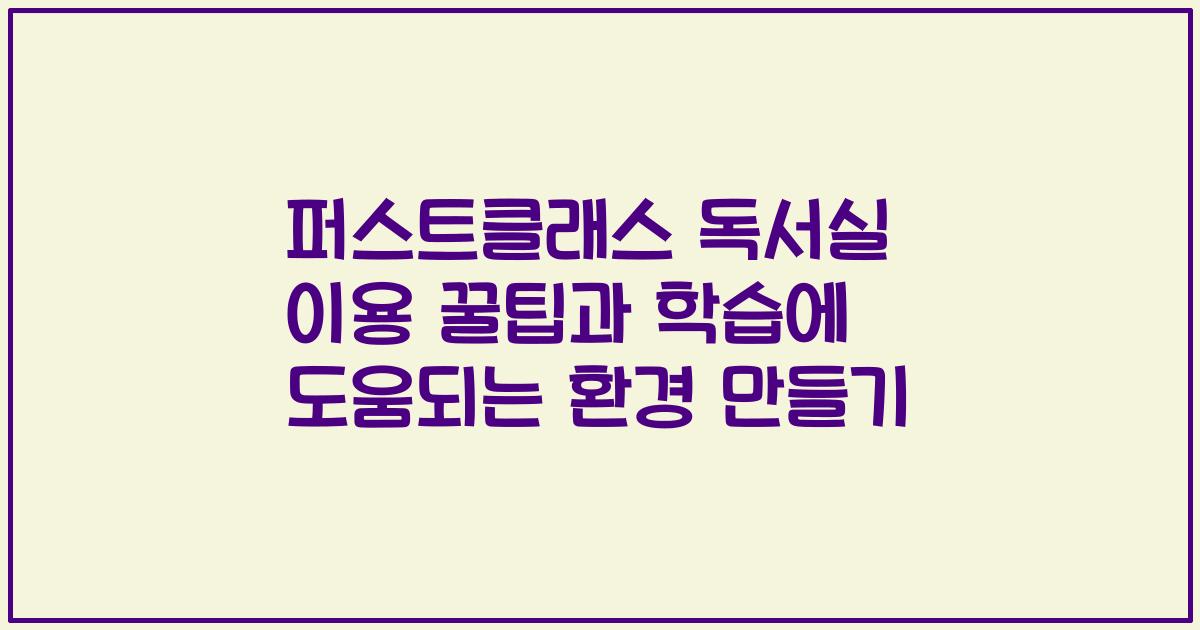 퍼스트클래스 독서실 이용 꿀팁과 학습에 도움되는 환경 만들기