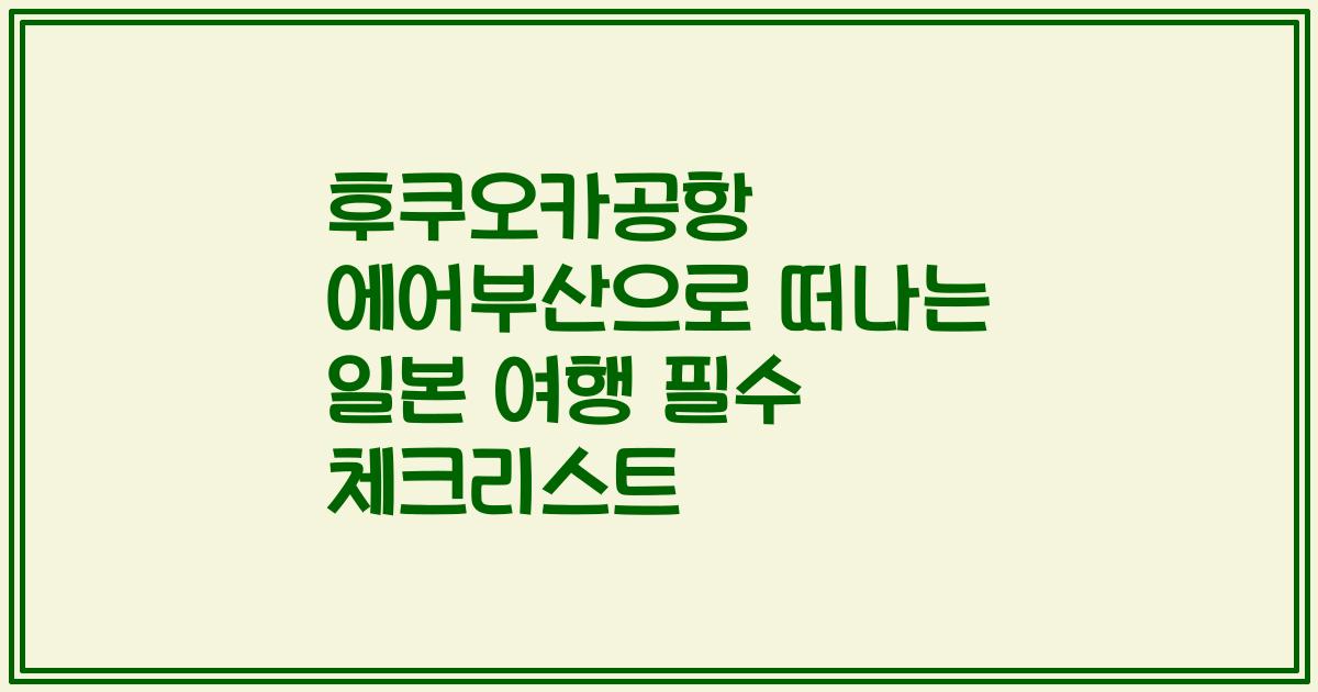 후쿠오카공항 에어부산으로 떠나는 일본 여행 필수 체크리스트