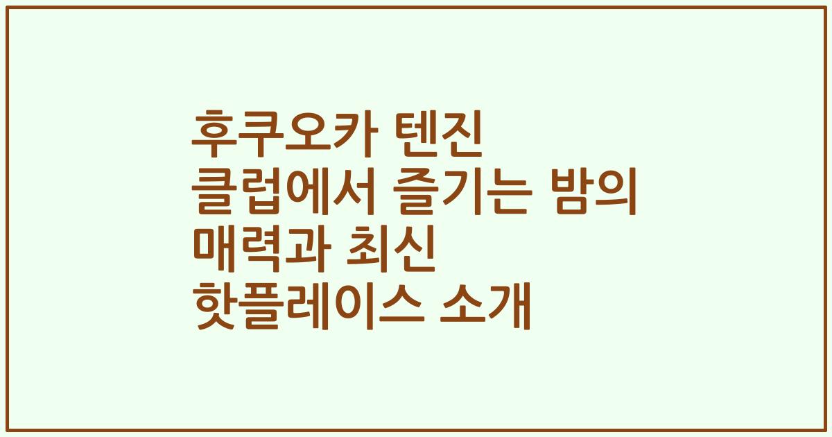후쿠오카 텐진 클럽에서 즐기는 밤의 매력과 최신 핫플레이스 소개