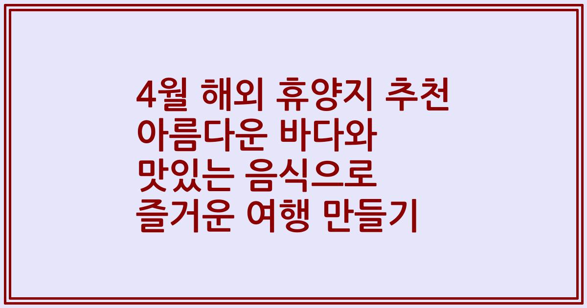 4월 해외 휴양지 추천 아름다운 바다와 맛있는 음식으로 즐거운 여행 만들기