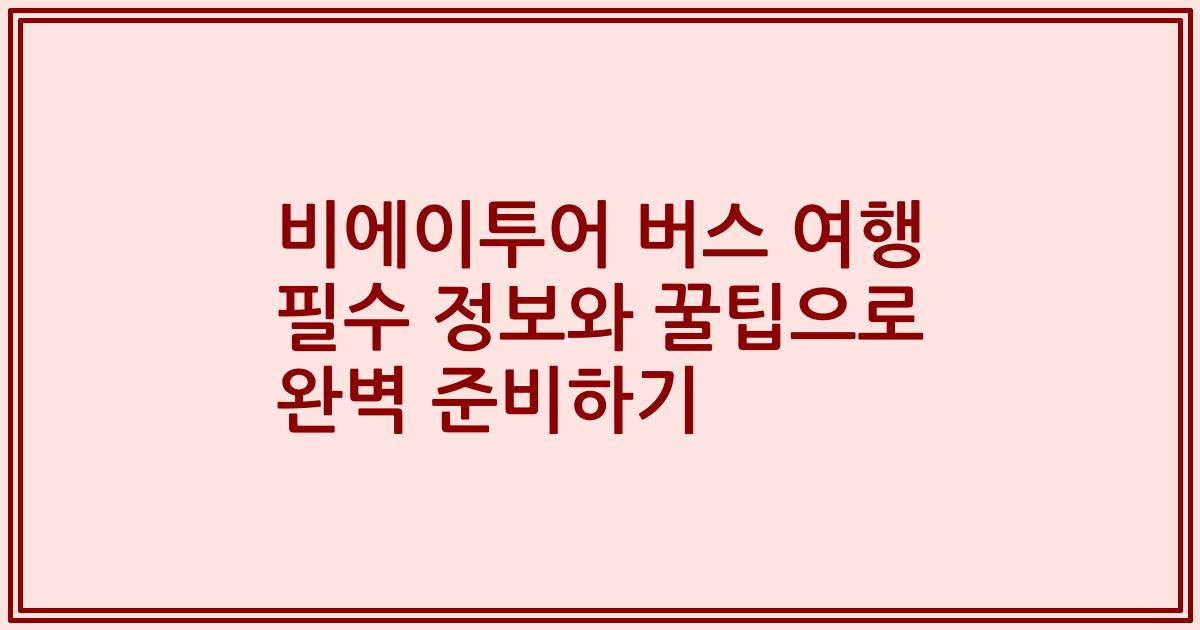 비에이투어 버스 여행 필수 정보와 꿀팁으로 완벽 준비하기