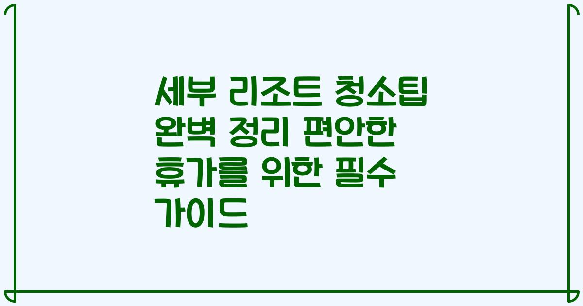 세부 리조트 청소팁 완벽 정리 편안한 휴가를 위한 필수 가이드