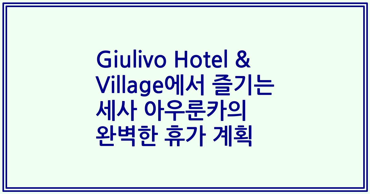 Giulivo Hotel & Village에서 즐기는 세사 아우룬카의 완벽한 휴가 계획