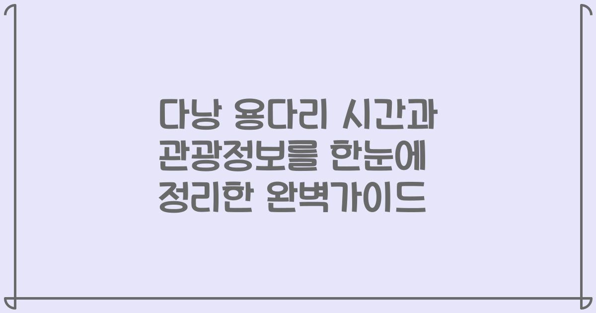 다낭 용다리 시간과 관광정보를 한눈에 정리한 완벽가이드