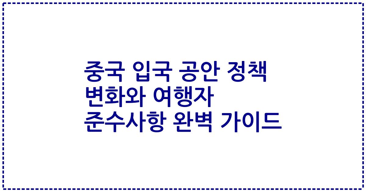중국 입국 공안 정책 변화와 여행자 준수사항 완벽 가이드