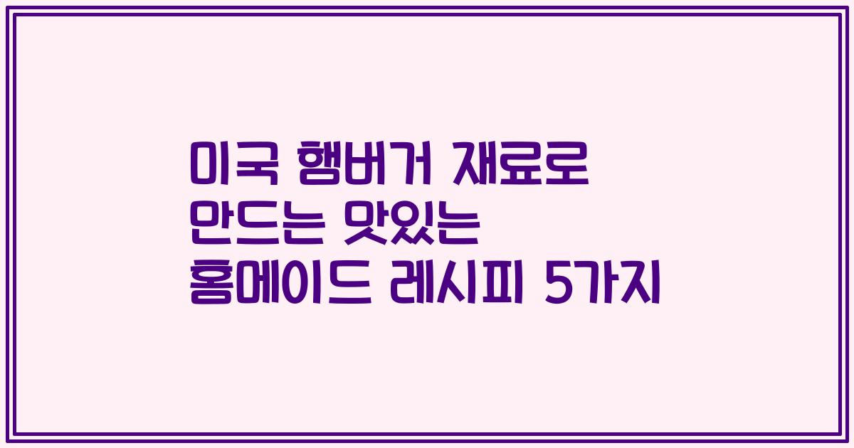 미국 햄버거 재료로 만드는 맛있는 홈메이드 레시피 5가지