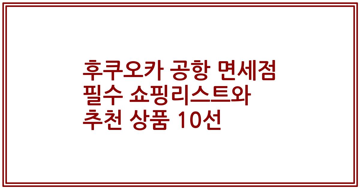 후쿠오카 공항 면세점 필수 쇼핑리스트와 추천 상품 10선