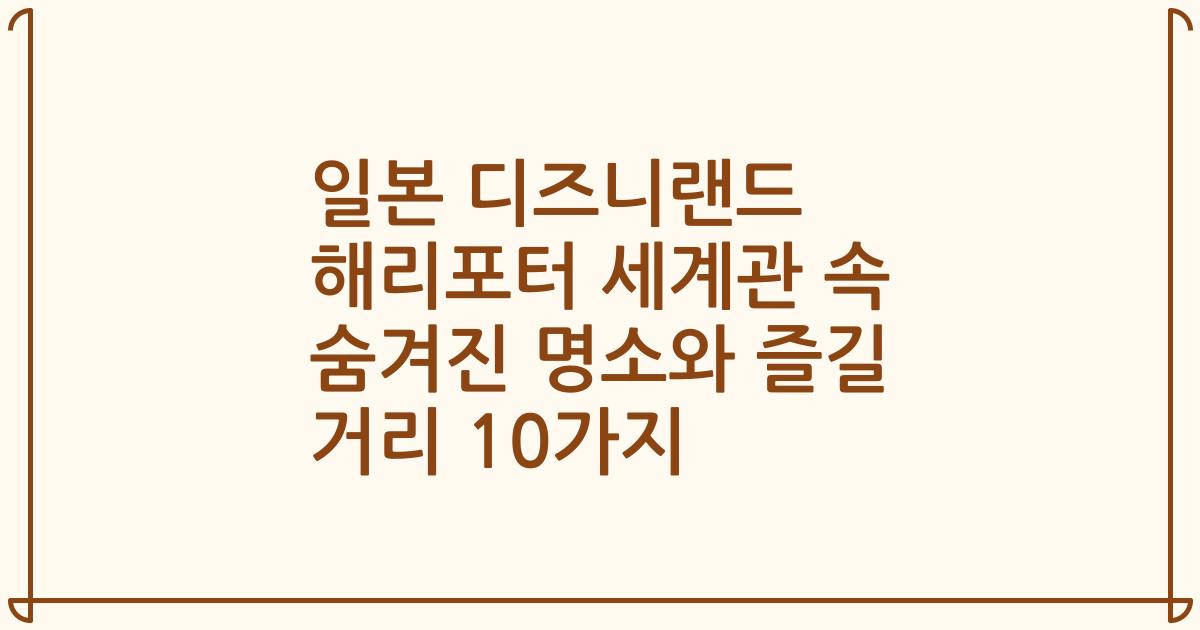 일본 디즈니랜드 해리포터 세계관 속 숨겨진 명소와 즐길 거리 10가지
