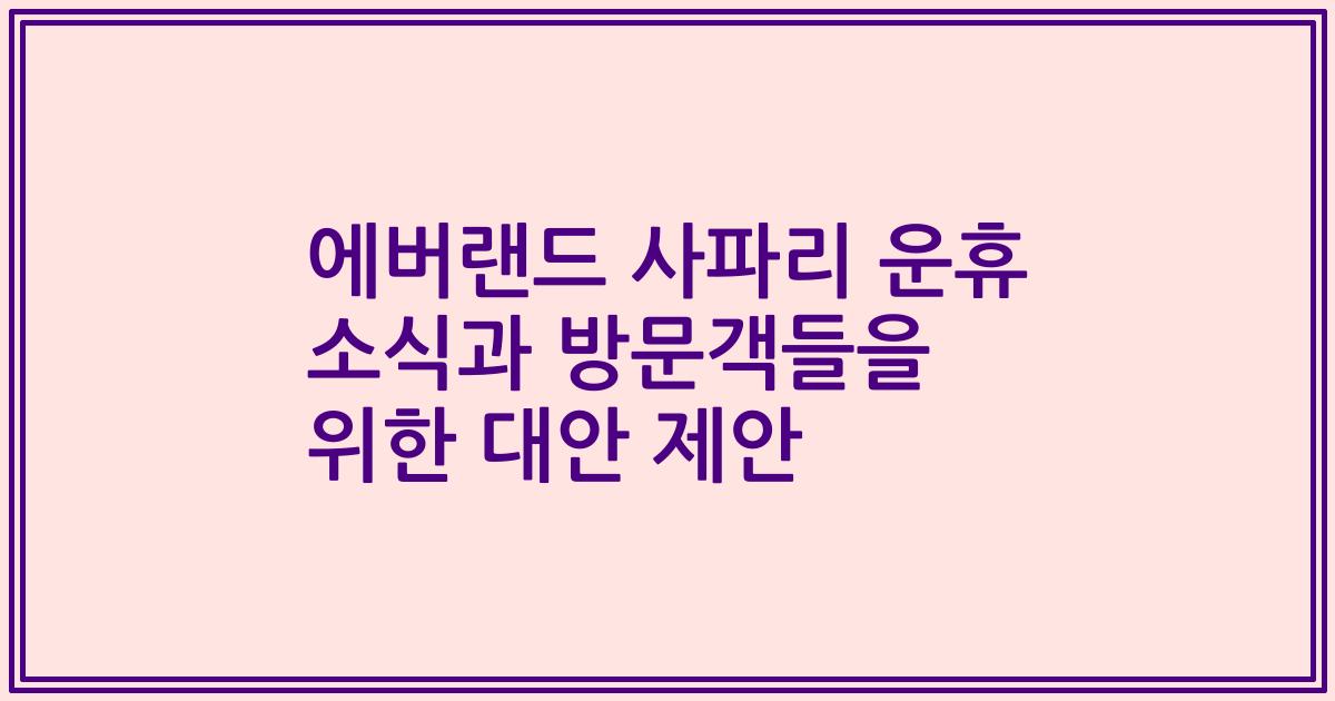 에버랜드 사파리 운휴 소식과 방문객들을 위한 대안 제안