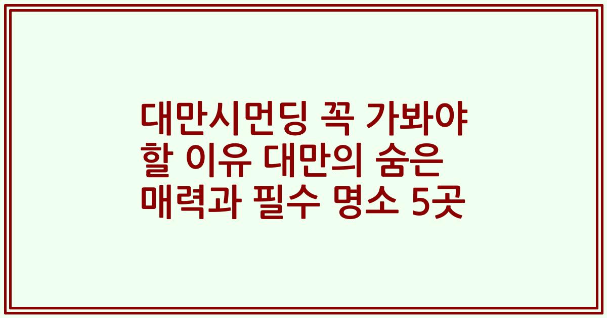 대만시먼딩 꼭 가봐야 할 이유 대만의 숨은 매력과 필수 명소 5곳