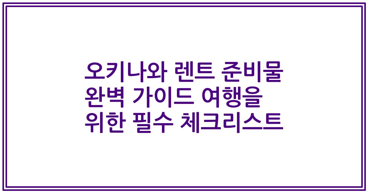 오키나와 렌트 준비물 완벽 가이드 여행을 위한 필수 체크리스트