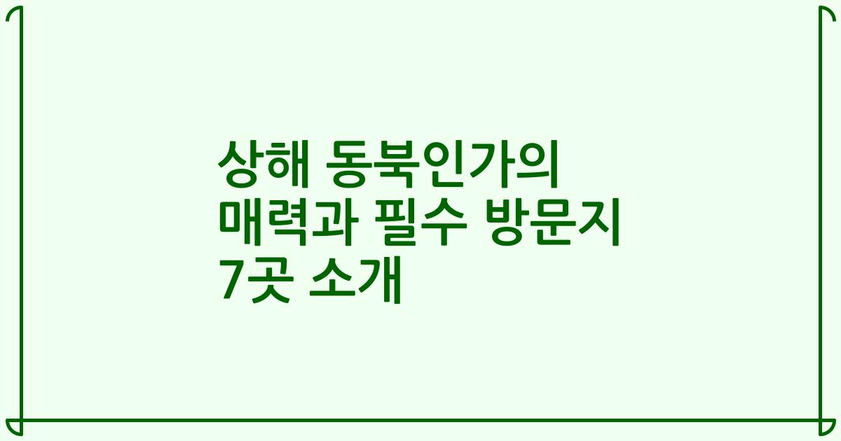 상해 동북인가의 매력과 필수 방문지 7곳 소개