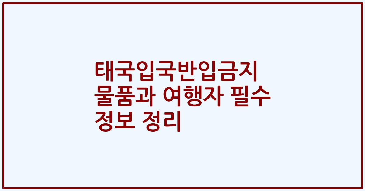 태국입국반입금지 물품과 여행자 필수 정보 정리