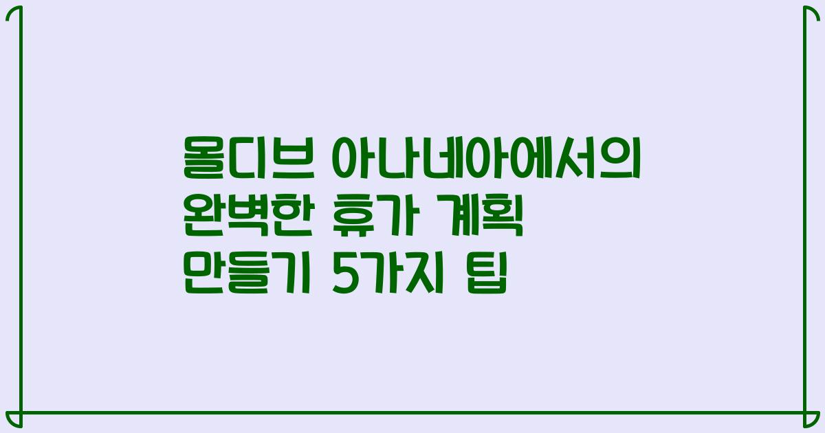 몰디브 아나네아에서의 완벽한 휴가 계획 만들기 5가지 팁