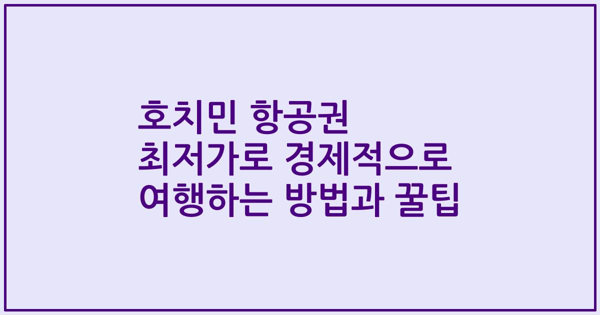 호치민 항공권 최저가로 경제적으로 여행하는 방법과 꿀팁