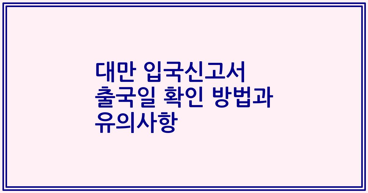 대만 입국신고서 출국일 확인 방법과 유의사항
