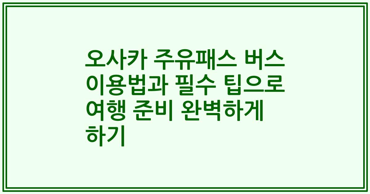 오사카 주유패스 버스 이용법과 필수 팁으로 여행 준비 완벽하게 하기