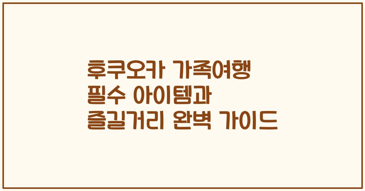 후쿠오카 가족여행 필수 아이템과 즐길거리 완벽 가이드