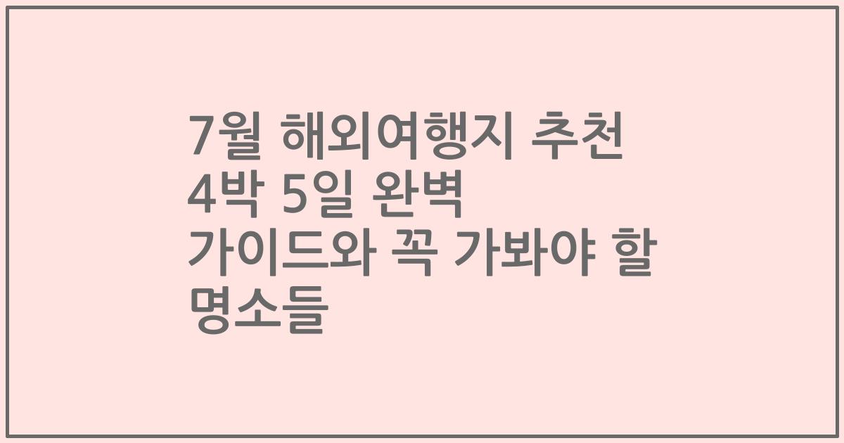 7월 해외여행지 추천 4박 5일 완벽 가이드와 꼭 가봐야 할 명소들