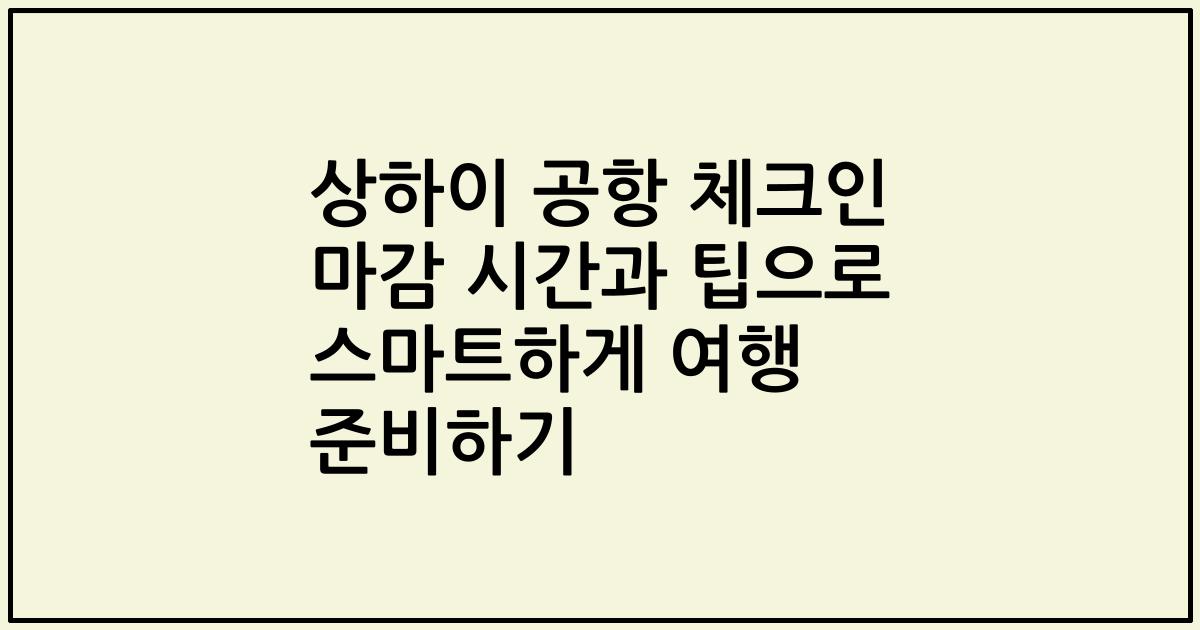상하이 공항 체크인 마감 시간과 팁으로 스마트하게 여행 준비하기