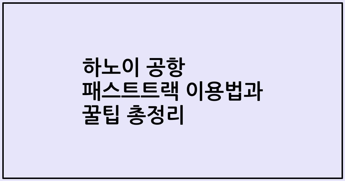하노이 공항 패스트트랙 이용법과 꿀팁 총정리