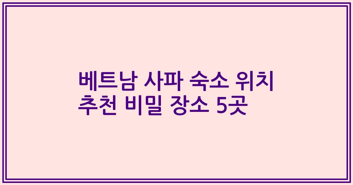 베트남 사파 숙소 위치 추천 비밀 장소 5곳