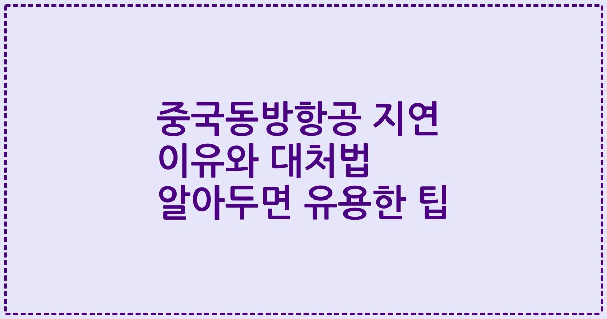 중국동방항공 지연 이유와 대처법 알아두면 유용한 팁