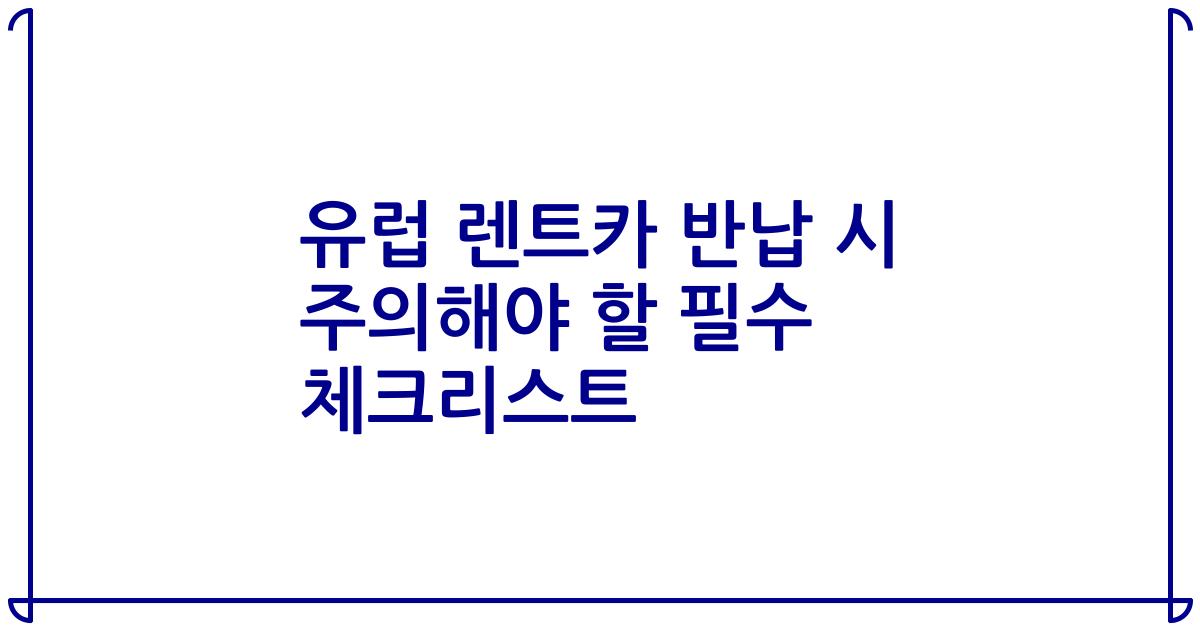 유럽 렌트카 반납 시 주의해야 할 필수 체크리스트